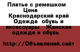 Платье с ремешком › Цена ­ 500 - Краснодарский край Одежда, обувь и аксессуары » Женская одежда и обувь   